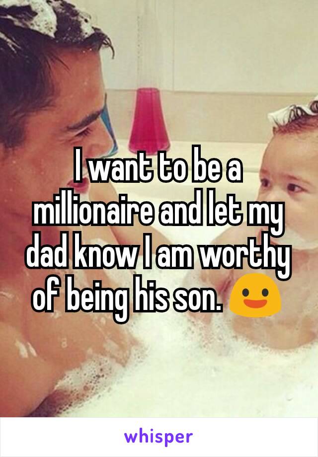 I want to be a millionaire and let my dad know I am worthy of being his son. 😃