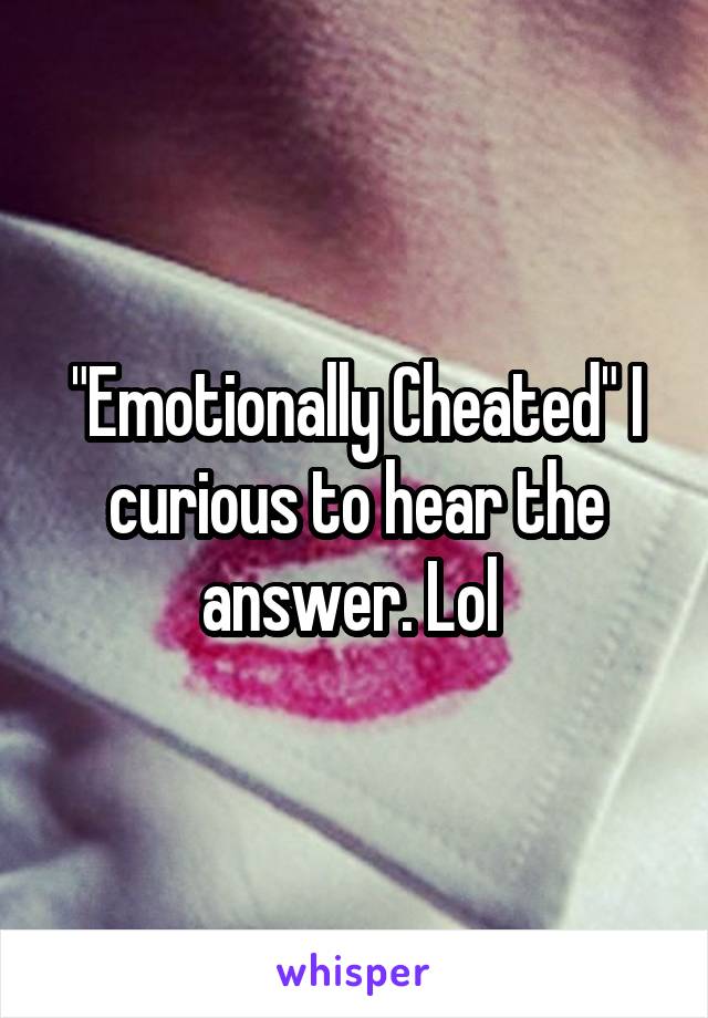 "Emotionally Cheated" I curious to hear the answer. Lol 