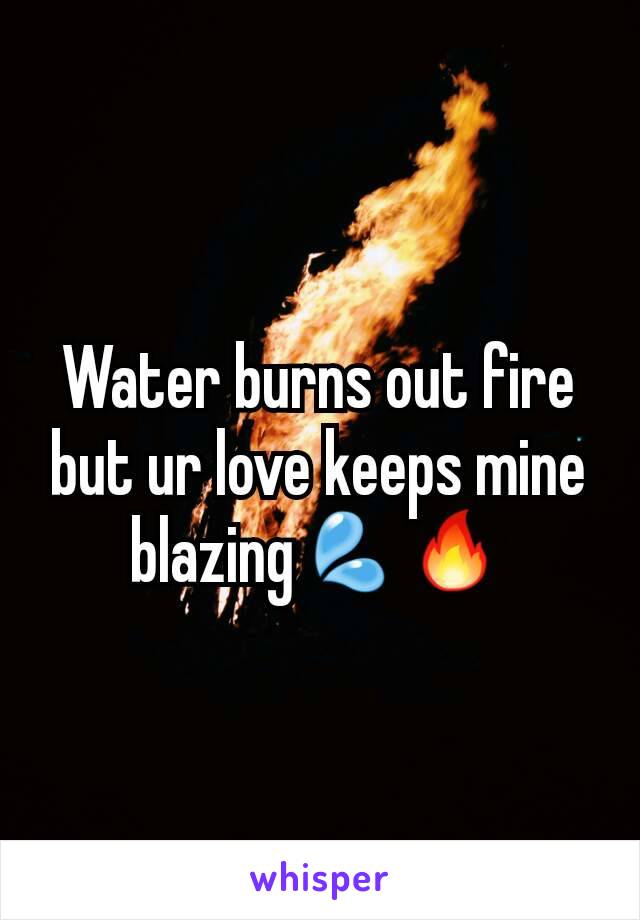 Water burns out fire but ur love keeps mine blazing💦🔥