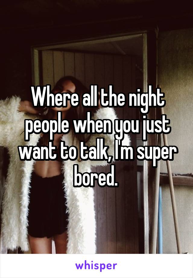 Where all the night people when you just want to talk, I'm super bored. 