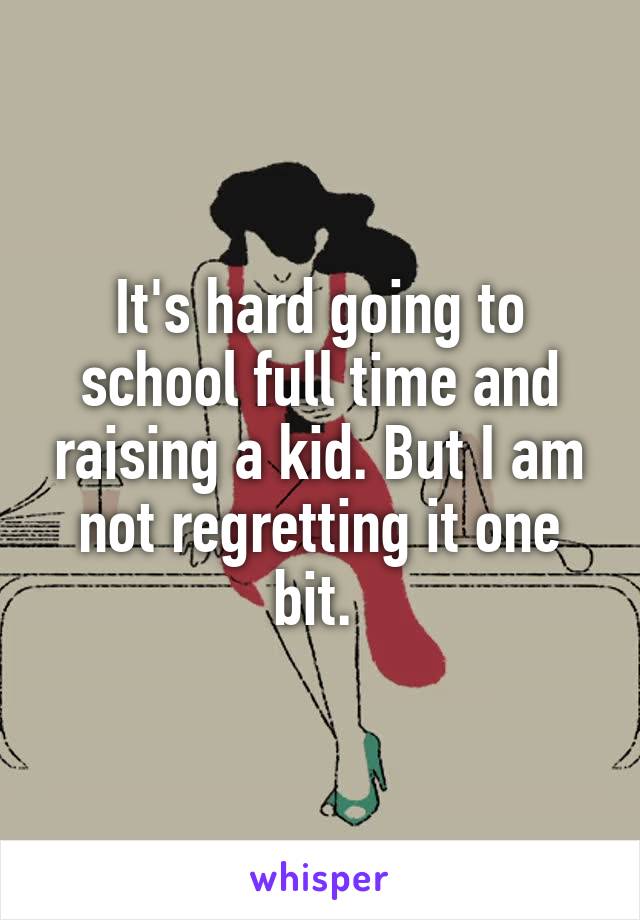 It's hard going to school full time and raising a kid. But I am not regretting it one bit. 