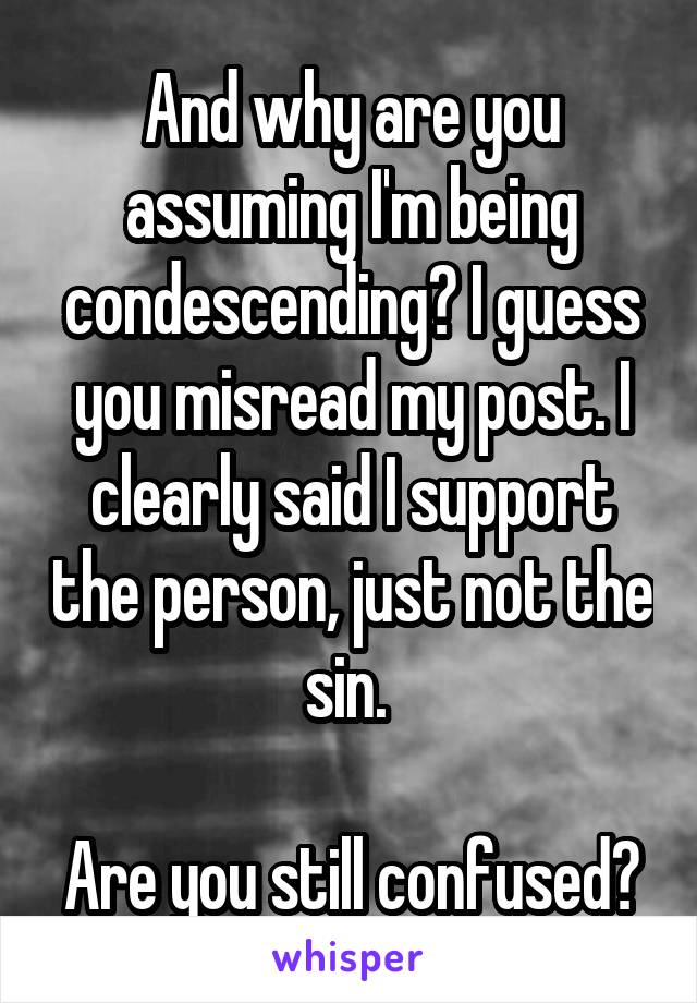 And why are you assuming I'm being condescending? I guess you misread my post. I clearly said I support the person, just not the sin. 

Are you still confused?