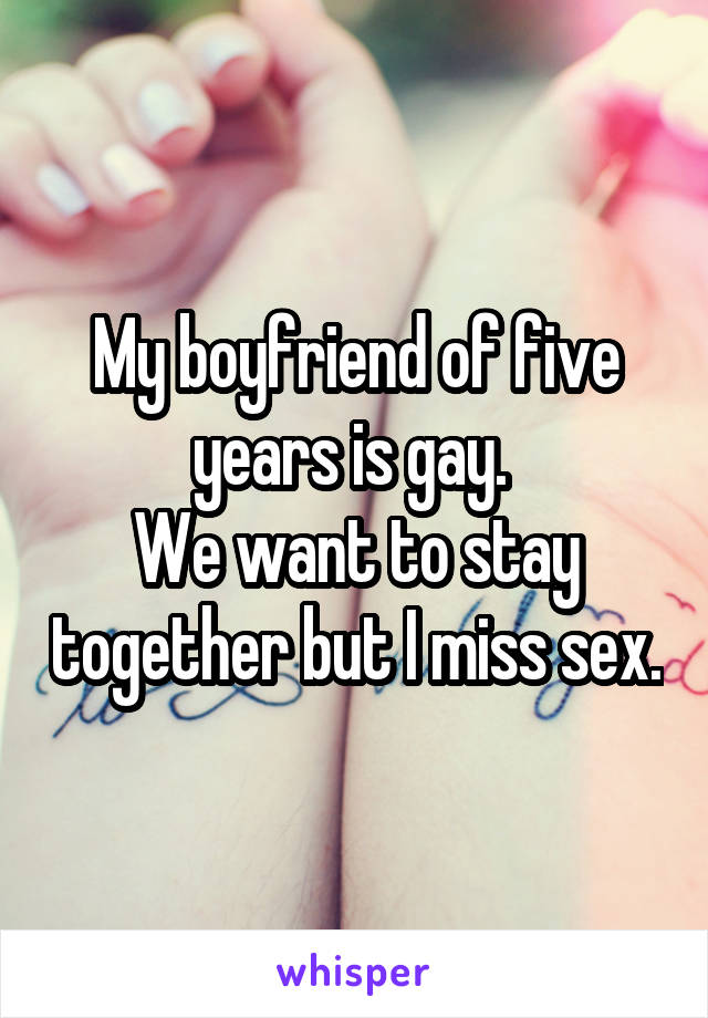 My boyfriend of five years is gay. 
We want to stay together but I miss sex.