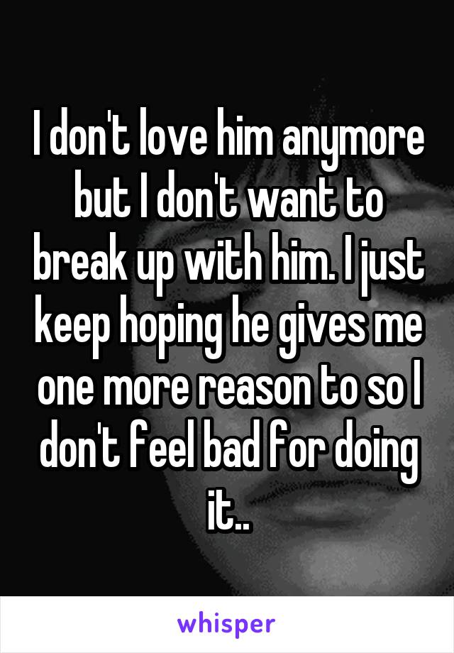 I don't love him anymore but I don't want to break up with him. I just keep hoping he gives me one more reason to so I don't feel bad for doing it..