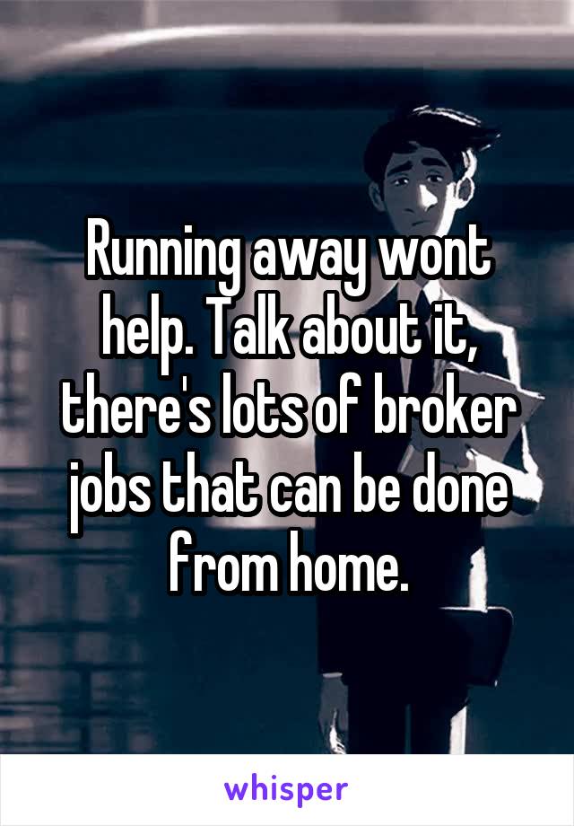 Running away wont help. Talk about it, there's lots of broker jobs that can be done from home.