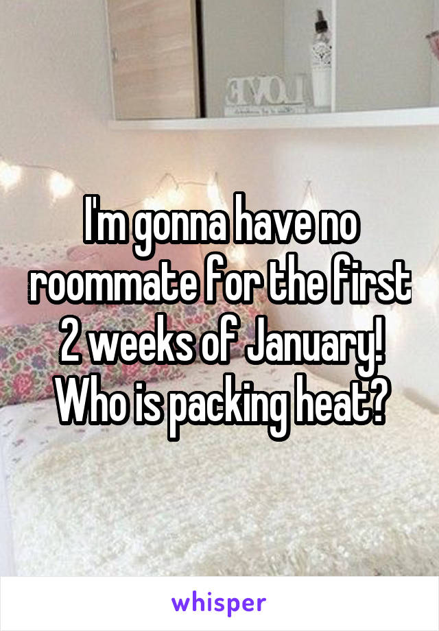 I'm gonna have no roommate for the first 2 weeks of January! Who is packing heat?