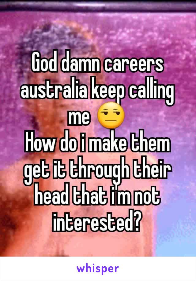 God damn careers australia keep calling me 😒
How do i make them get it through their head that i'm not interested?