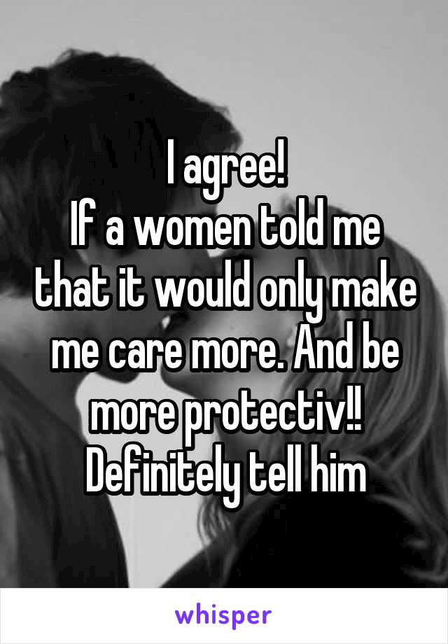 I agree!
If a women told me that it would only make me care more. And be more protectiv!!
Definitely tell him