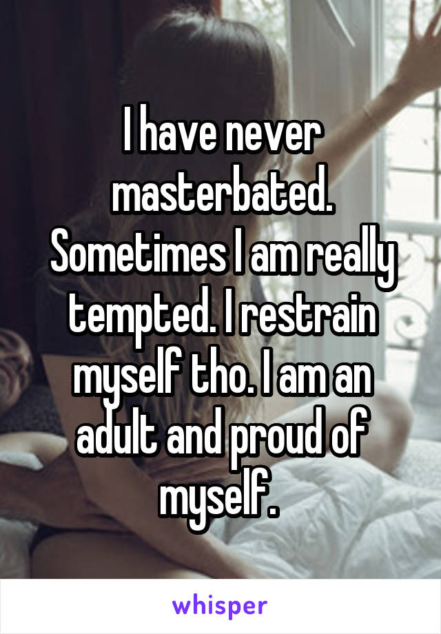I have never masterbated. Sometimes I am really tempted. I restrain myself tho. I am an adult and proud of myself. 