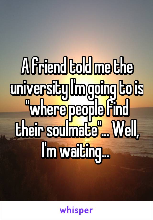 A friend told me the university I'm going to is "where people find their soulmate"... Well, I'm waiting... 