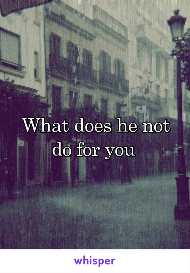 What does he not do for you 