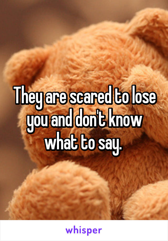 They are scared to lose you and don't know what to say. 