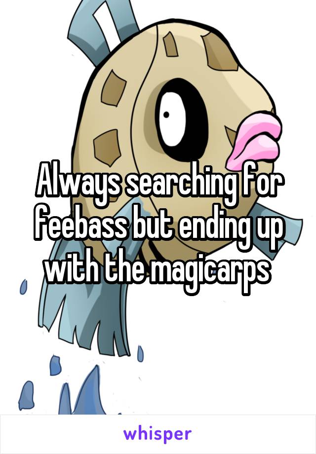 Always searching for feebass but ending up with the magicarps 