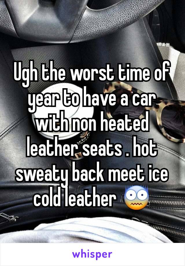 Ugh the worst time of year to have a car with non heated leather seats . hot sweaty back meet ice cold leather 😨