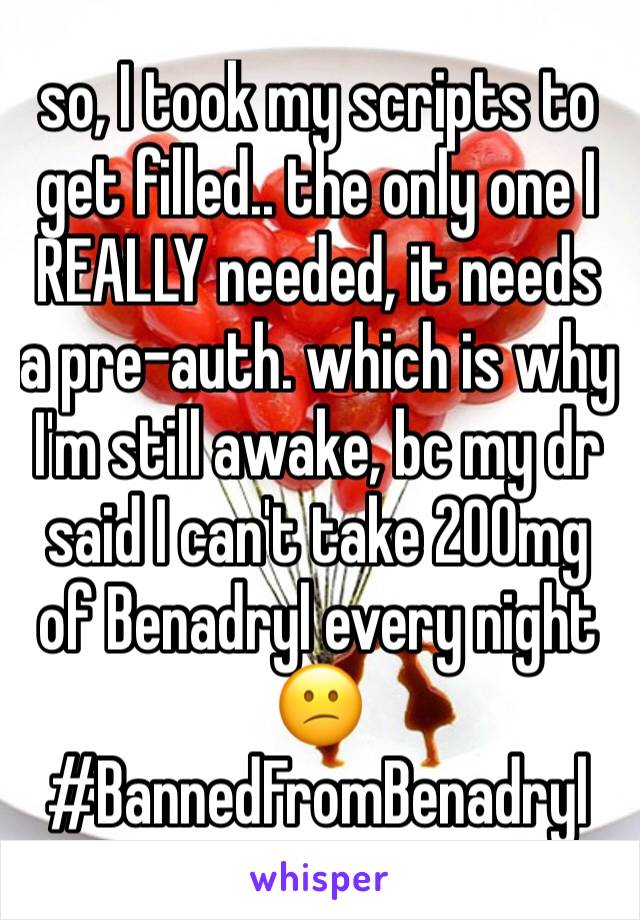 so, I took my scripts to get filled.. the only one I REALLY needed, it needs a pre-auth. which is why I'm still awake, bc my dr said I can't take 200mg of ‬Benadryl every night 😕
#BannedFromBenadryl