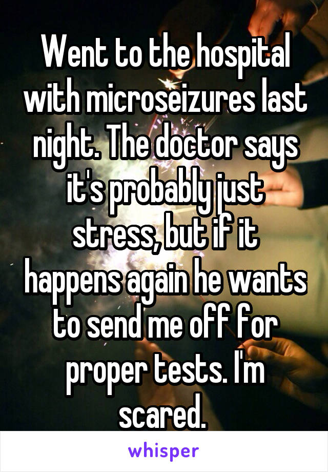 Went to the hospital with microseizures last night. The doctor says it's probably just stress, but if it happens again he wants to send me off for proper tests. I'm scared. 