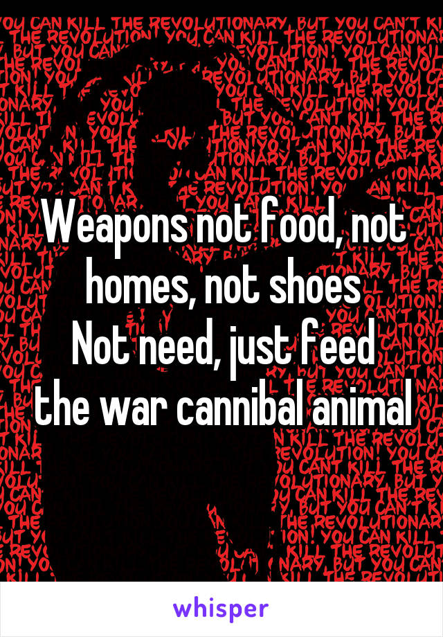 Weapons not food, not homes, not shoes
Not need, just feed the war cannibal animal