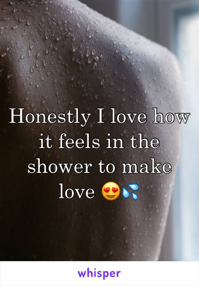 Honestly I love how it feels in the shower to make love 😍💦