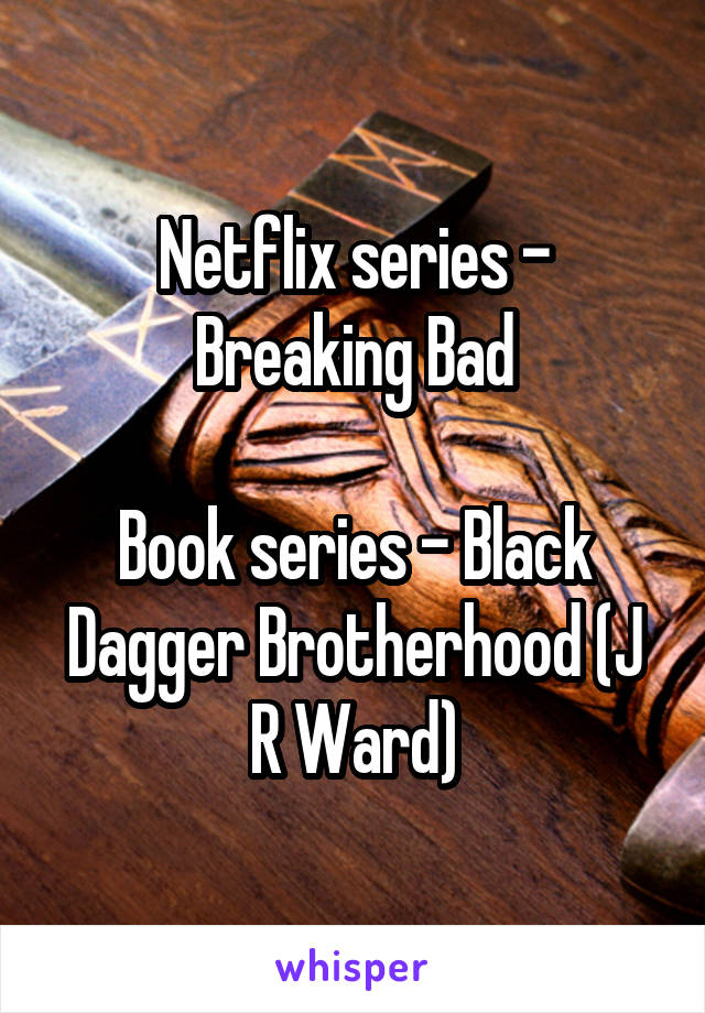 Netflix series - Breaking Bad

Book series - Black Dagger Brotherhood (J R Ward)