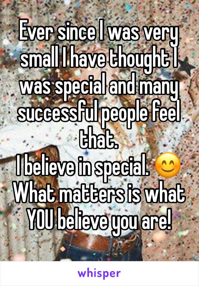 Ever since I was very small I have thought I was special and many successful people feel that.   
I believe in special. 😊
What matters is what YOU believe you are!  
