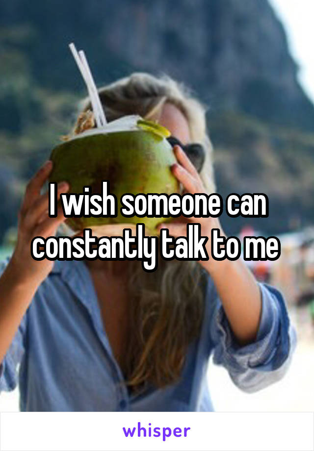 I wish someone can constantly talk to me 