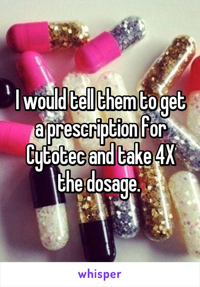 I would tell them to get a prescription for Cytotec and take 4X the dosage. 