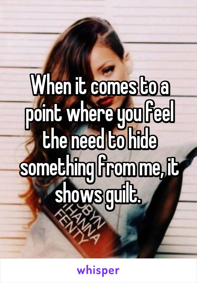 When it comes to a point where you feel the need to hide something from me, it shows guilt. 