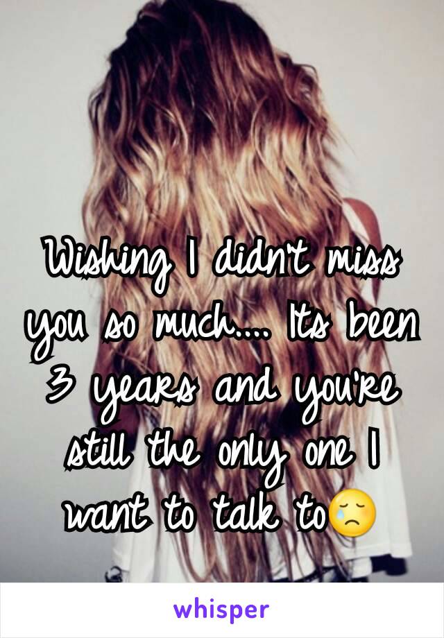 Wishing I didn't miss you so much.... Its been 3 years and you're still the only one I want to talk to😢