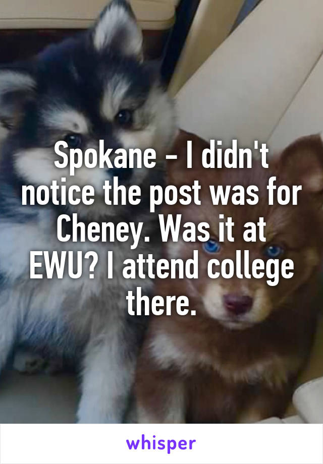 Spokane - I didn't notice the post was for Cheney. Was it at EWU? I attend college there.