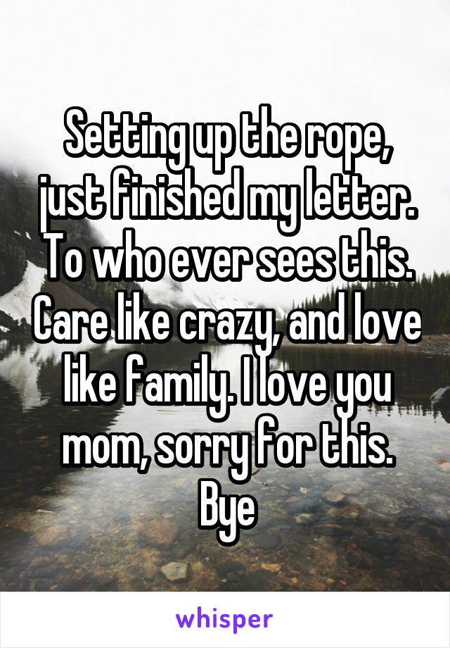 Setting up the rope, just finished my letter. To who ever sees this. Care like crazy, and love like family. I love you mom, sorry for this. Bye