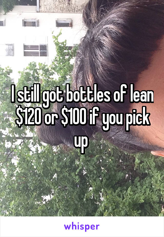 I still got bottles of lean $120 or $100 if you pick up 