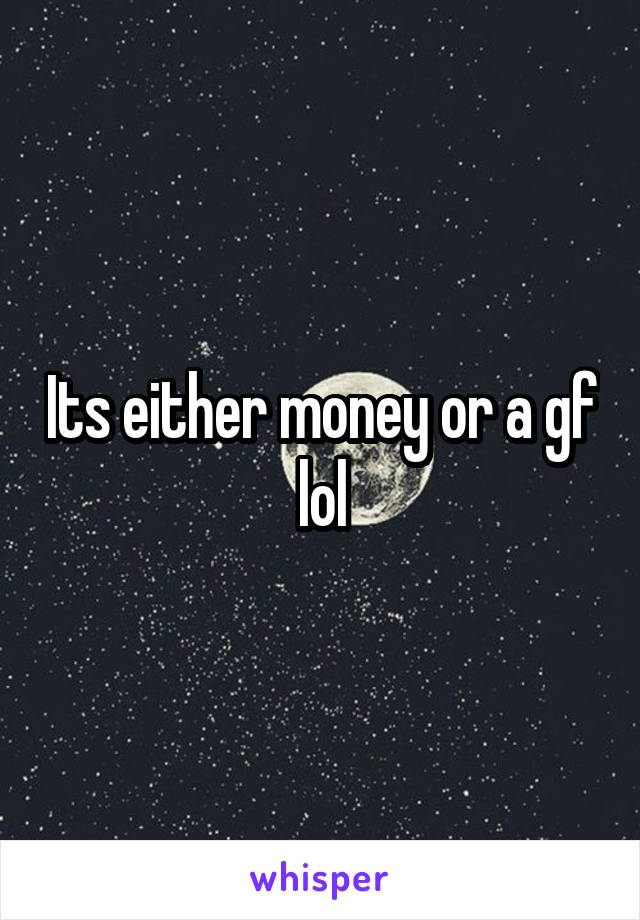 Its either money or a gf lol