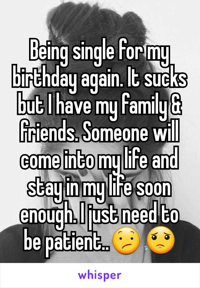 Being single for my birthday again. It sucks but I have my family & friends. Someone will come into my life and stay in my life soon enough. I just need to be patient..😕😟