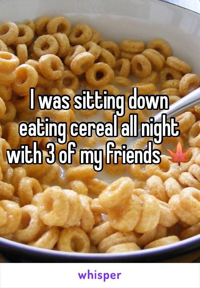 I was sitting down eating cereal all night with 3 of my friends 🍁