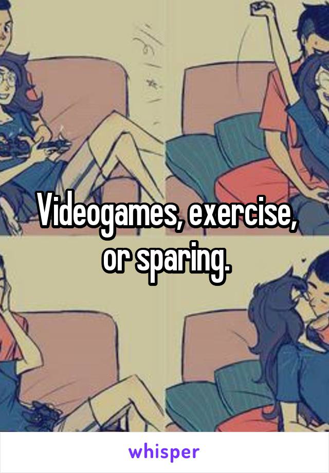 Videogames, exercise, or sparing.