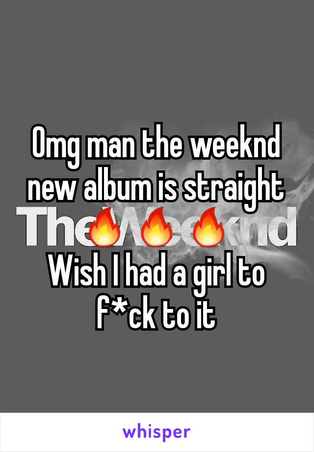 Omg man the weeknd new album is straight 🔥🔥🔥
Wish I had a girl to f*ck to it