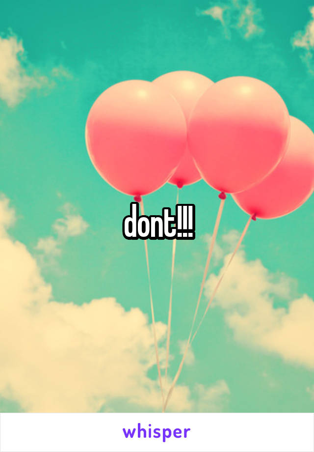 dont!!!