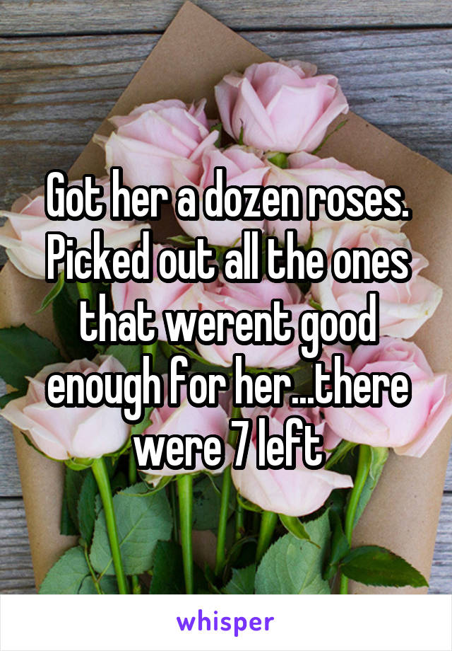 Got her a dozen roses.
Picked out all the ones that werent good enough for her...there were 7 left