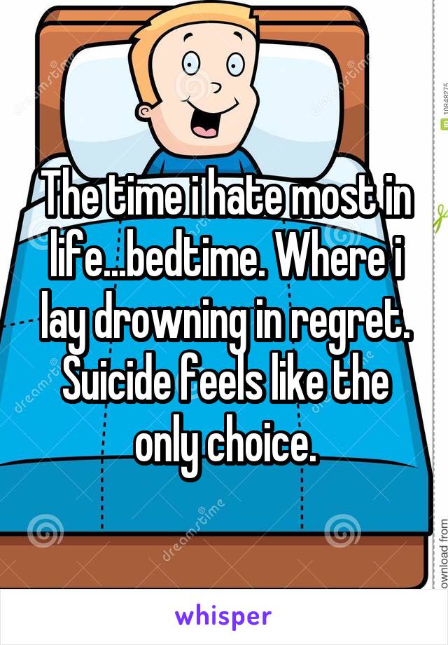 The time i hate most in life...bedtime. Where i lay drowning in regret. Suicide feels like the only choice.