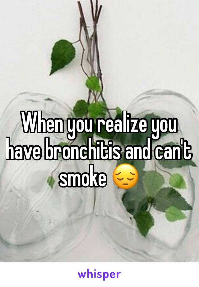When you realize you have bronchitis and can't smoke 😔
