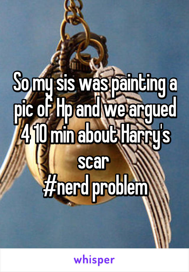 So my sis was painting a pic of Hp and we argued 4 10 min about Harry's scar 
#nerd problem