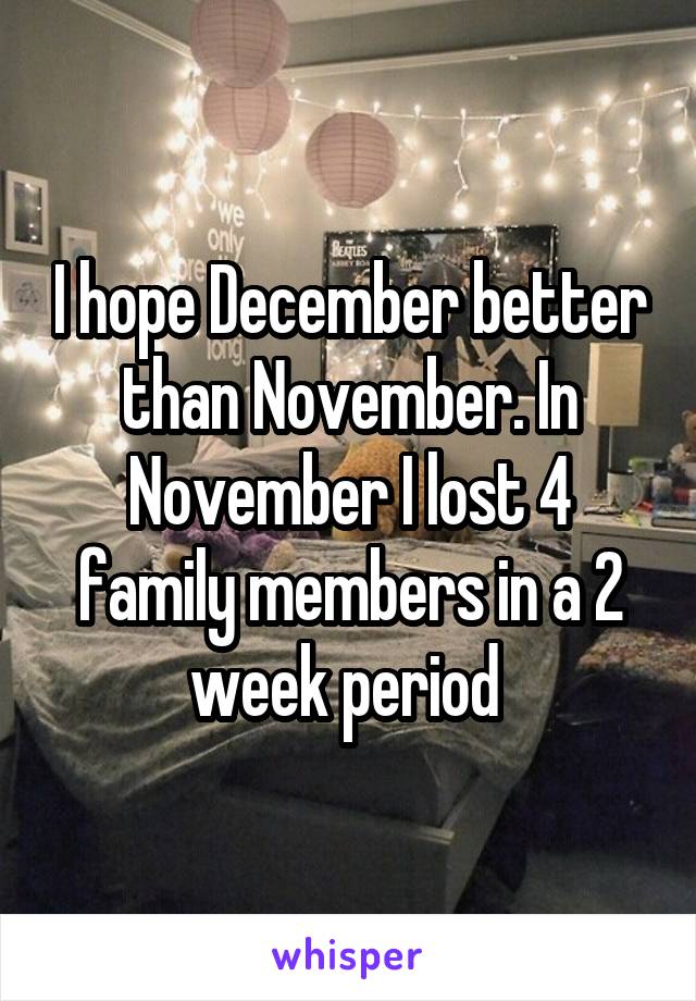 I hope December better than November. In November I lost 4 family members in a 2 week period 