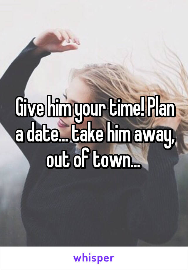 Give him your time! Plan a date... take him away, out of town... 