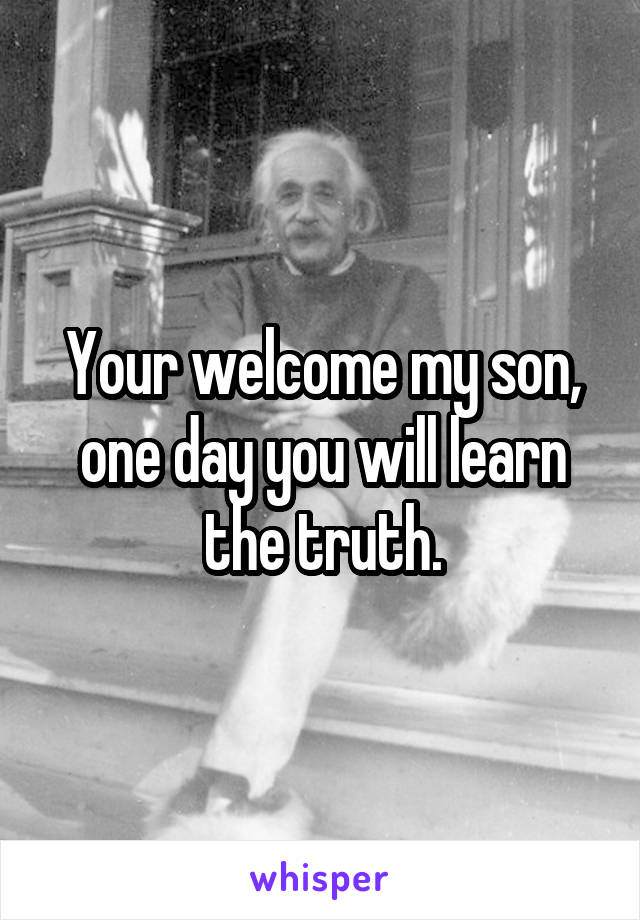 Your welcome my son, one day you will learn the truth.