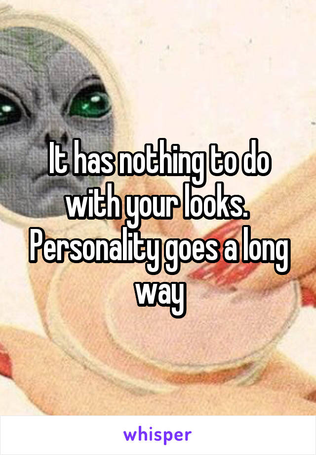 It has nothing to do with your looks.  Personality goes a long way