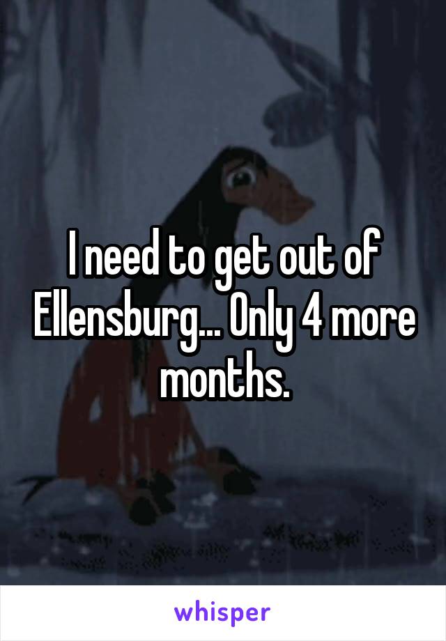 I need to get out of Ellensburg... Only 4 more months.