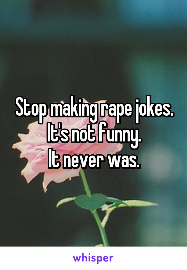 Stop making rape jokes.
It's not funny.
It never was.