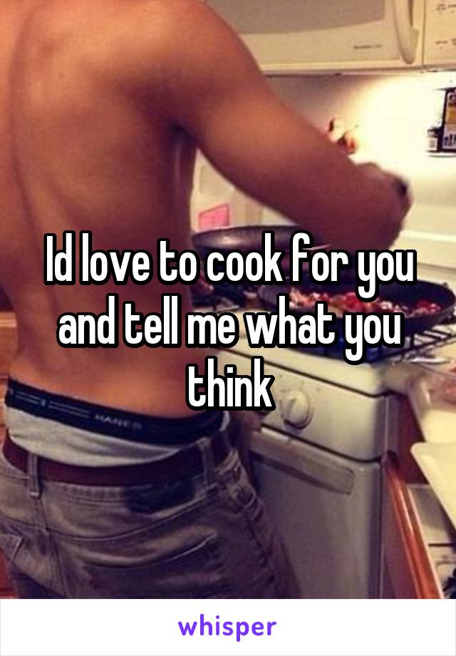 Id love to cook for you and tell me what you think