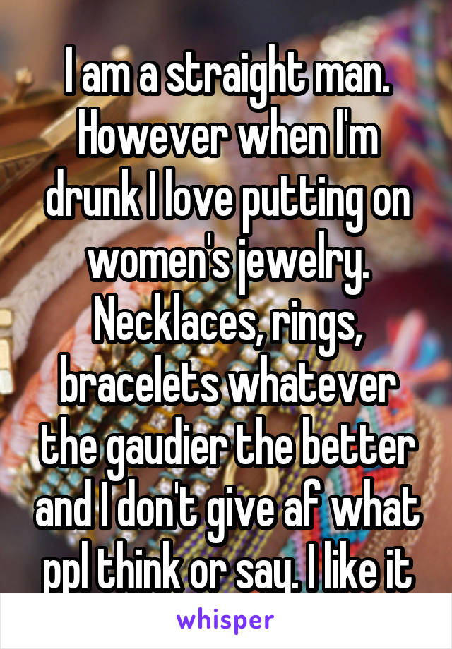 I am a straight man. However when I'm drunk I love putting on women's jewelry. Necklaces, rings, bracelets whatever the gaudier the better and I don't give af what ppl think or say. I like it