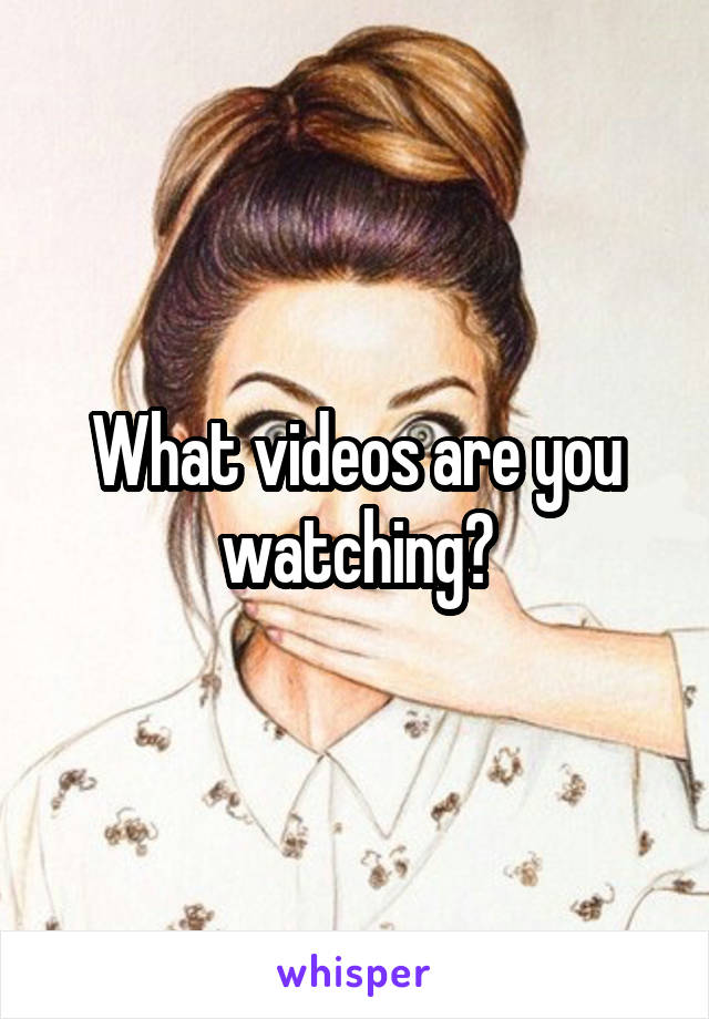 What videos are you watching?
